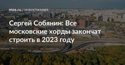 Сергей Собянин: Все московские хорды закончат строить в 2023 году