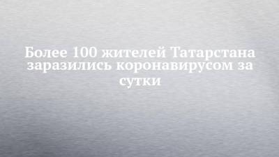Более 100 жителей Татарстана заразились коронавирусом за сутки