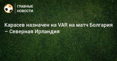 Карасев назначен на VAR на матч Болгария – Северная Ирландия