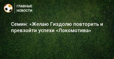 Семин: «Желаю Гиздолю повторить и превзойти успехи «Локомотива»