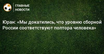 Юран: «Мы докатились, что уровню сборной России соответствуют полтора человека»