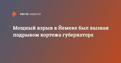 Мощный взрыв в Йемене был вызван подрывом кортежа губернатора