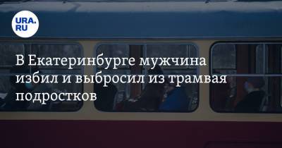 В Екатеринбурге мужчина избил и выбросил из трамвая подростков