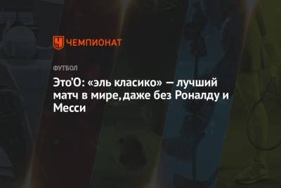 Это’О: «эль класико» — лучший матч в мире, даже без Роналду и Месси