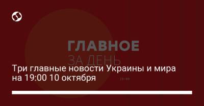 Три главные новости Украины и мира на 19:00 10 октября