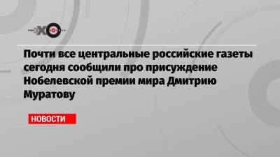 Почти все центральные российские газеты сегодня сообщили про присуждение Нобелевской премии мира Дмитрию Муратову