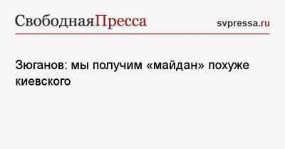 Зюганов: мы получим «майдан» похуже киевского