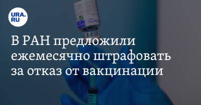 В РАН предложили ежемесячно штрафовать за отказ от вакцинации