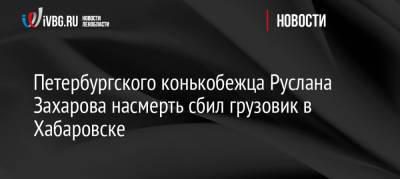 Петербургского конькобежца Руслана Захарова насмерть сбил грузовик в Хабаровске