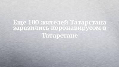 Еще 100 жителей Татарстана заразились коронавирусом в Татарстане
