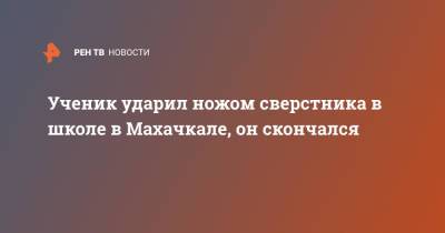 Ученик ударил ножом сверстника в школе в Махачкале, он скончался