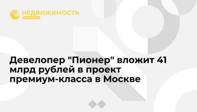 Девелопер "Пионер" вложит 41 млрд рублей в проект премиум-класса в Москве