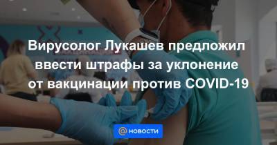 Вирусолог Лукашев предложил ввести штрафы за уклонение от вакцинации против COVID-19