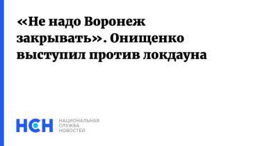 «Не надо Воронеж закрывать». Онищенко выступил против локдауна