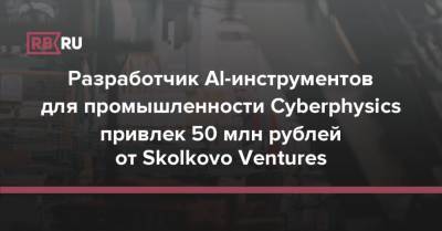 Разработчик AI-инструментов для промышленности Cyberphysics привлек 50 млн рублей от Skolkovo Ventures
