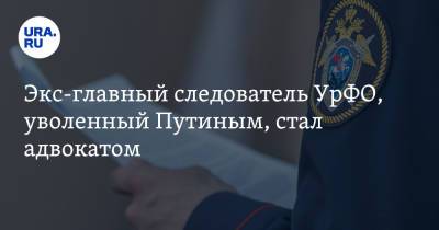 Экс-главный следователь УрФО, уволенный Путиным, стал адвокатом