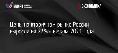 Цены на вторичном рынке России выросли на 22% с начала 2021 года