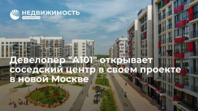 Девелопер "А101" открывает соседский центр в своем проекте в новой Москве