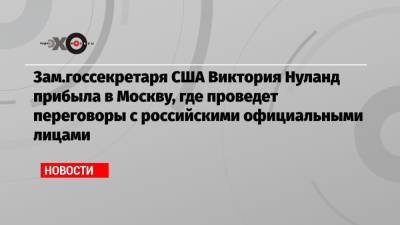 Зам.госсекретаря США Виктория Нуланд прибыла в Москву, где проведет переговоры с российскими официальными лицами