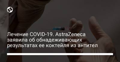 Лечение COVID-19. AstraZeneca заявила об обнадеживающих результатах ее коктейля из антител