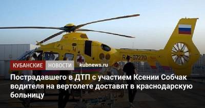 Пострадавшего в ДТП с участием Ксении Собчак водителя на вертолете доставят в краснодарскую больницу