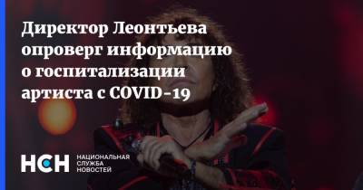 Директор Леонтьева опроверг информацию о госпитализации артиста с COVID-19