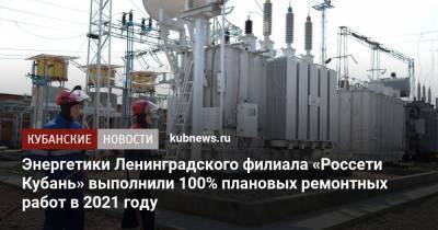 Энергетики Ленинградского филиала «Россети Кубань» выполнили 100% плановых ремонтных работ в 2021 году
