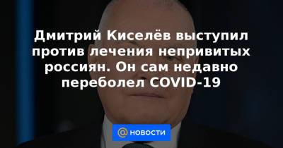 Дмитрий Киселёв выступил против лечения непривитых россиян. Он сам недавно переболел COVID-19