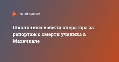 Школьники избили оператора за репортаж о смерти ученика в Махачкале