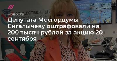 Депутата Мосгордумы Енгалычеву оштрафовали на 200 тысяч рублей за акцию 20 сентября