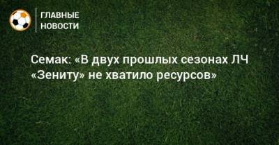 Семак: «В двух прошлых сезонах ЛЧ «Зениту» не хватило ресурсов»