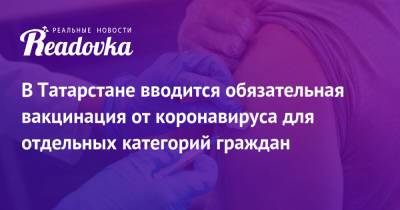В Татарстане вводится обязательная вакцинация от коронавируса для отдельных категорий граждан