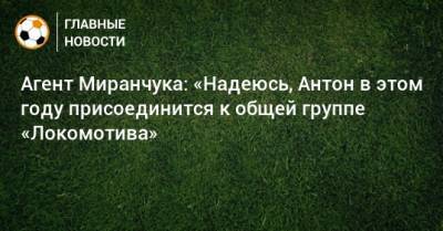 Агент Миранчука: «Надеюсь, Антон в этом году присоединится к общей группе «Локомотива»