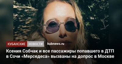 Ксения Собчак и все пассажиры попавшего в ДТП в Сочи «Мерседеса» вызваны на допрос в Москве