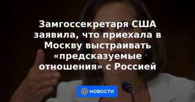 Замгоссекретаря США заявила, что приехала в Москву выстраивать «предсказуемые отношения» с Россией