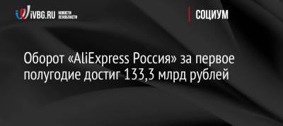 Оборот «AliExpress Россия» за первое полугодие достиг 133,3 млрд рублей