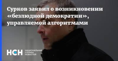 Сурков заявил о возникновении «безлюдной демократии», управляемой алгоритмами