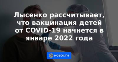 Лысенко рассчитывает, что вакцинация детей от COVID-19 начнется в январе 2022 года