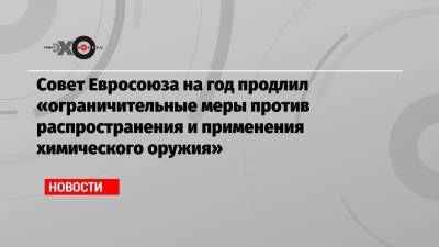 Совет Евросоюза на год продлил «ограничительные меры против распространения и применения химического оружия»