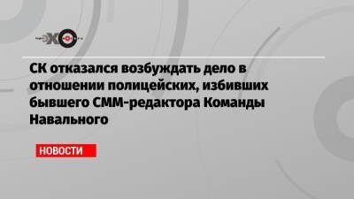 СК отказался возбуждать дело в отношении полицейских, избивших бывшего СММ-редактора Команды Навального