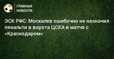 ЭСК РФС: Москалев ошибочно не назначил пенальти в ворота ЦСКА в матче с «Краснодаром»