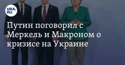 Путин поговорил с Меркель и Макроном о кризисе на Украине