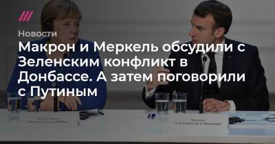 Макрон и Меркель обсудили с Зеленским конфликт в Донбассе. А затем поговорили с Путиным