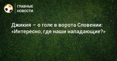 Джикия – о голе в ворота Словении: «Интересно, где наши нападающие?»