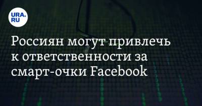 Россиян могут привлечь к ответственности за смарт-очки Facebook