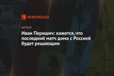 Иван Перишич: кажется, что последний матч дома с Россией будет решающим