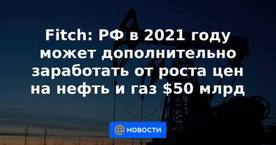 Fitch: РФ в 2021 году может дополнительно заработать от роста цен на нефть и газ $50 млрд