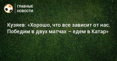 Кузяев: «Хорошо, что все зависит от нас. Победим в двух матчах – едем в Катар»