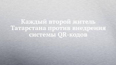 Каждый второй житель Татарстана против внедрения системы QR-кодов