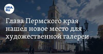 Глава Пермского края нашел новое место для художественной галереи